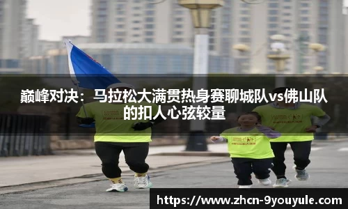 巅峰对决：马拉松大满贯热身赛聊城队vs佛山队的扣人心弦较量