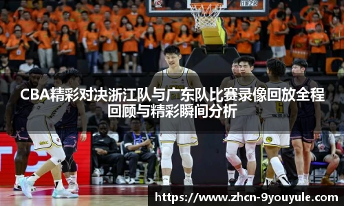CBA精彩对决浙江队与广东队比赛录像回放全程回顾与精彩瞬间分析